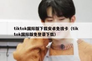 tiktok国际版下载安卓免拔卡（tiktok国际版免登录下载）