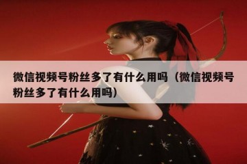 微信视频号粉丝多了有什么用吗（微信视频号粉丝多了有什么用吗）