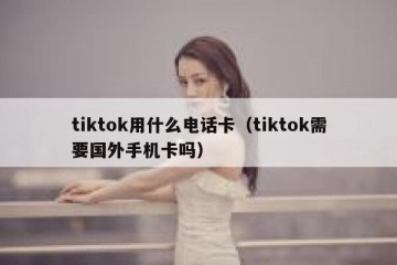 tiktok用什么电话卡（tiktok需要国外手机卡吗）