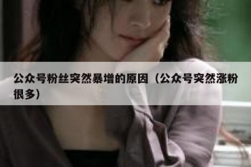 公众号粉丝突然暴增的原因（公众号突然涨粉很多）
