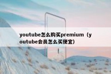 youtube怎么购买premium（youtube会员怎么买便宜）