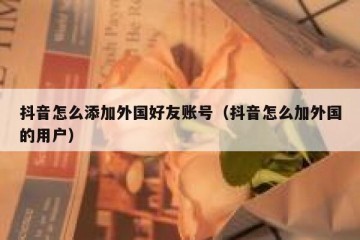 抖音怎么添加外国好友账号（抖音怎么加外国的用户）