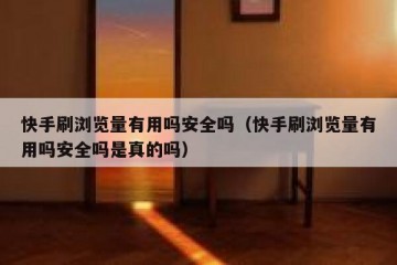 快手刷浏览量有用吗安全吗（快手刷浏览量有用吗安全吗是真的吗）
