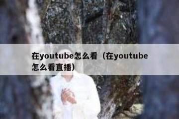 在youtube怎么看（在youtube怎么看直播）