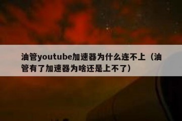 油管youtube加速器为什么连不上（油管有了加速器为啥还是上不了）
