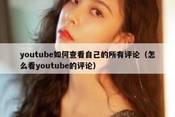 youtube如何查看自己的所有评论（怎么看youtube的评论）