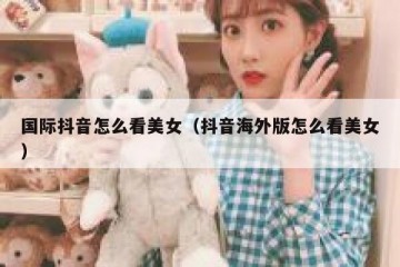 国际抖音怎么看美女（抖音海外版怎么看美女）