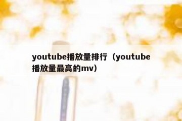 youtube播放量排行（youtube播放量最高的mv）