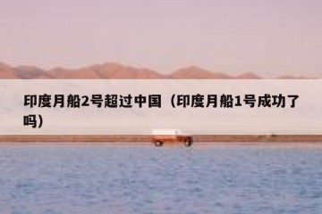 印度月船2号超过中国（印度月船1号成功了吗）