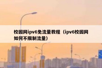 校园网ipv6免流量教程（ipv6校园网如何不限制流量）