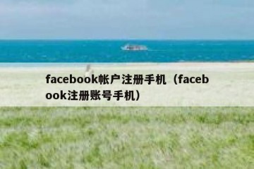 facebook帐户注册手机（facebook注册账号手机）