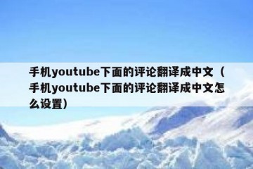 手机youtube下面的评论翻译成中文（手机youtube下面的评论翻译成中文怎么设置）