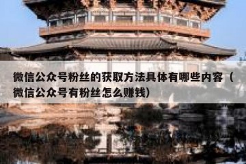 微信公众号粉丝的获取方法具体有哪些内容（微信公众号有粉丝怎么赚钱）