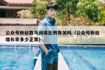 公众号粉丝数与阅读比例有关吗（公众号粉丝增长率多少正常）