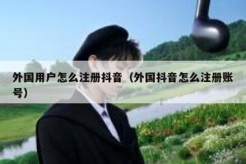 外国用户怎么注册抖音（外国抖音怎么注册账号）