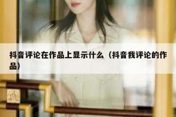 抖音评论在作品上显示什么（抖音我评论的作品）