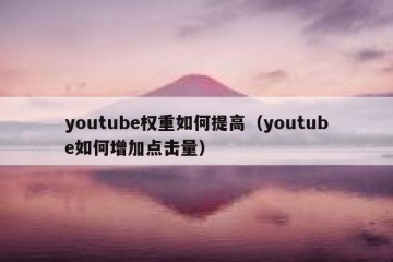 youtube权重如何提高（youtube如何增加点击量）