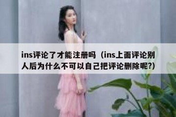 ins评论了才能注册吗（ins上面评论别人后为什么不可以自己把评论删除呢?）