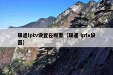 联通iptv设置在哪里（联通 iptv设置）