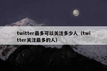 twitter最多可以关注多少人（twitter关注最多的人）