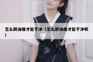 怎么刷油桶才能干净（怎么刷油桶才能干净呢）