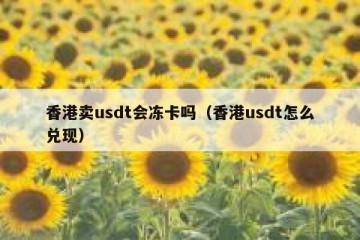 香港卖usdt会冻卡吗（香港usdt怎么兑现）