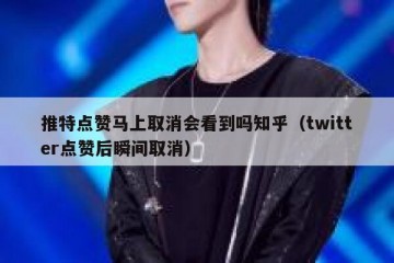 推特点赞马上取消会看到吗知乎（twitter点赞后瞬间取消）