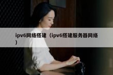 ipv6网络搭建（ipv6搭建服务器网络）