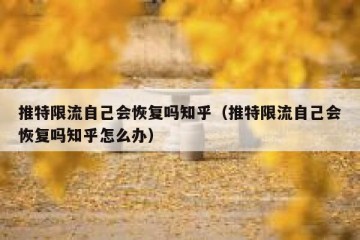 推特限流自己会恢复吗知乎（推特限流自己会恢复吗知乎怎么办）
