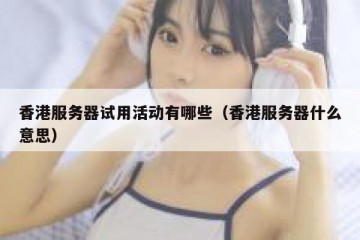 香港服务器试用活动有哪些（香港服务器什么意思）