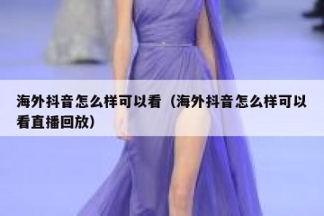 海外抖音怎么样可以看（海外抖音怎么样可以看直播回放）