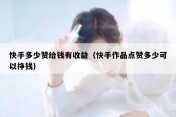 快手多少赞给钱有收益（快手作品点赞多少可以挣钱）