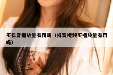 买抖音播放量有用吗（抖音视频买播放量有用吗）
