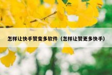 怎样让快手赞变多软件（怎样让赞更多快手）