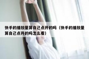 快手的播放量算自己点开的吗（快手的播放量算自己点开的吗怎么看）