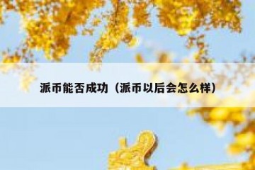 派币能否成功（派币以后会怎么样）