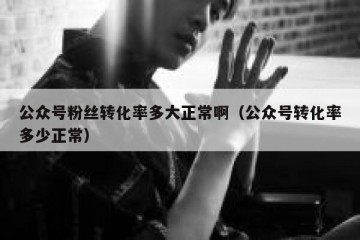 公众号粉丝转化率多大正常啊（公众号转化率多少正常）