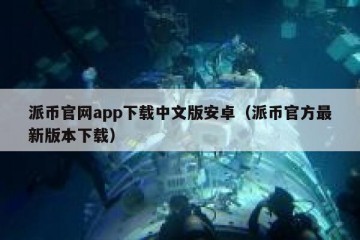 派币官网app下载中文版安卓（派币官方最新版本下载）