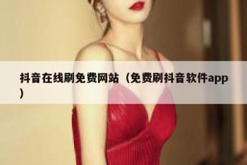 抖音在线刷免费网站（免费刷抖音软件app）