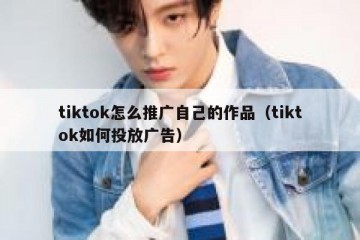 tiktok怎么推广自己的作品（tiktok如何投放广告）