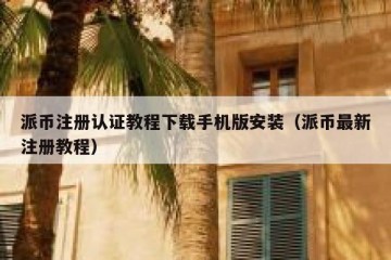 派币注册认证教程下载手机版安装（派币最新注册教程）