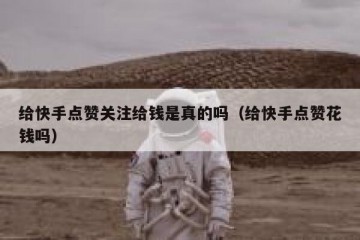 给快手点赞关注给钱是真的吗（给快手点赞花钱吗）