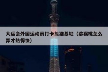 大运会外国运动员打卡熊猫基地（猕猴桃怎么弄才熟得快）