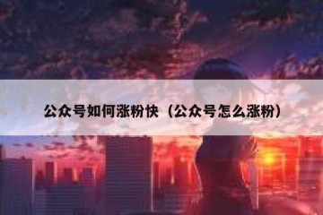 公众号如何涨粉快（公众号怎么涨粉）