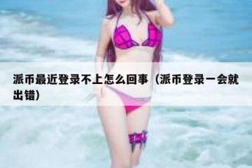 派币最近登录不上怎么回事（派币登录一会就出错）