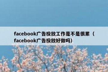 facebook广告投放工作是不是很累（facebook广告投放好做吗）
