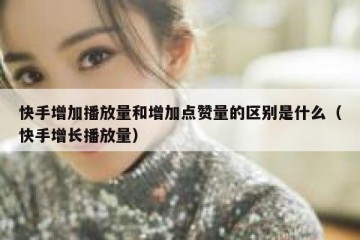 快手增加播放量和增加点赞量的区别是什么（快手增长播放量）
