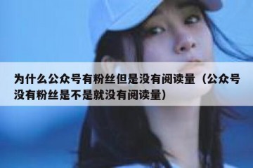 为什么公众号有粉丝但是没有阅读量（公众号没有粉丝是不是就没有阅读量）