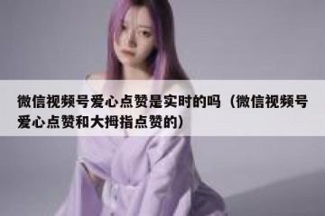 微信视频号爱心点赞是实时的吗（微信视频号爱心点赞和大拇指点赞的）