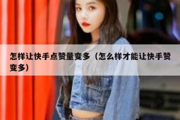 怎样让快手点赞量变多（怎么样才能让快手赞变多）